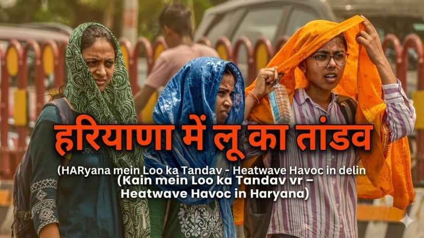 लू का तांडव: रोहतक बना 'भट्टी', जानें 27 अप्रैल से कब मिलेगी राहत