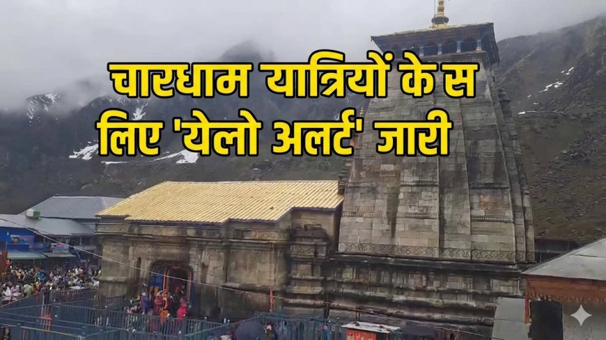 केदारनाथ में बदला मौसम का मिजाज: भारी बारिश से गिरा पारा, चारधाम यात्रियों के लिए 'येलो अलर्ट' जारी